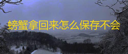 暗区突围科技防封螃蟹拿回来怎么保存不会死